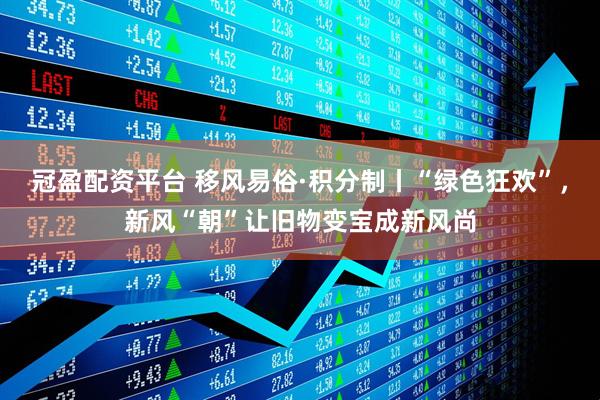冠盈配资平台 移风易俗·积分制丨“绿色狂欢”，新风“朝”让旧物变宝成新风尚