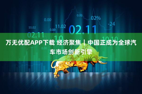 万无优配APP下载 经济聚焦｜中国正成为全球汽车市场创新引擎