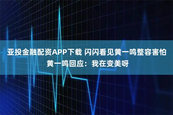 亚投金融配资APP下载 闪闪看见黄一鸣整容害怕 黄一鸣回应：我在变美呀