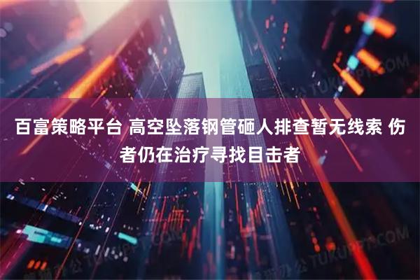 百富策略平台 高空坠落钢管砸人排查暂无线索 伤者仍在治疗寻找目击者