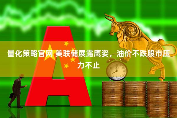 量化策略官网 美联储展露鹰姿，油价不跌股市压力不止