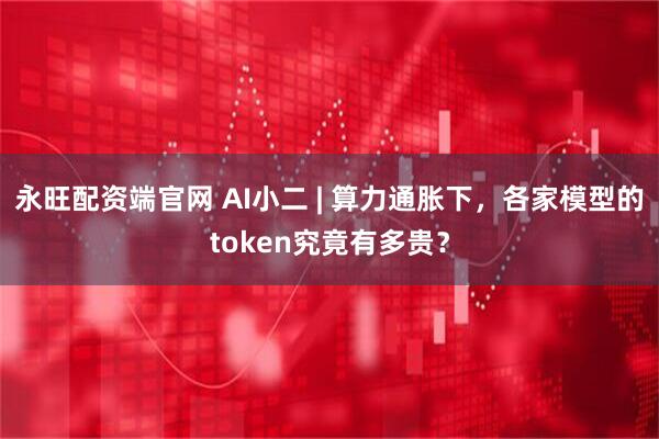 永旺配资端官网 AI小二 | 算力通胀下，各家模型的token究竟有多贵？