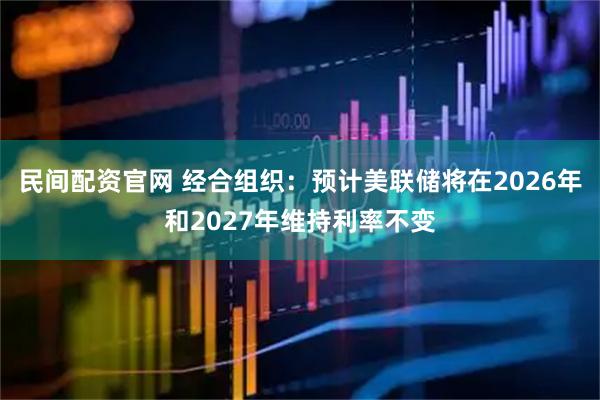 民间配资官网 经合组织：预计美联储将在2026年和2027年维持利率不变