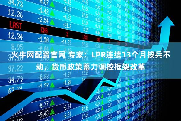 火牛网配资官网 专家：LPR连续13个月按兵不动，货币政策蓄力调控框架改革