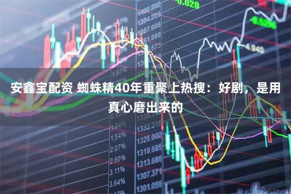 安鑫宝配资 蜘蛛精40年重聚上热搜：好剧，是用真心磨出来的