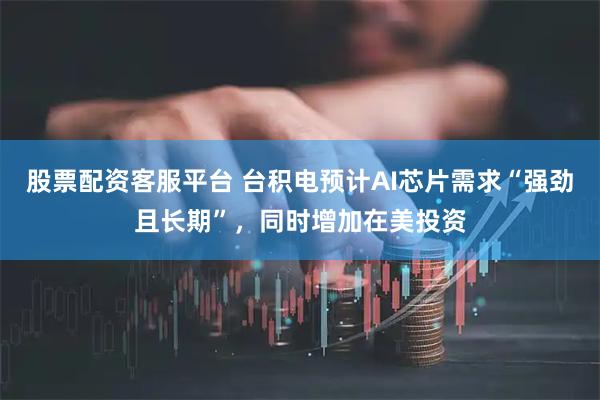 股票配资客服平台 台积电预计AI芯片需求“强劲且长期”，同时增加在美投资