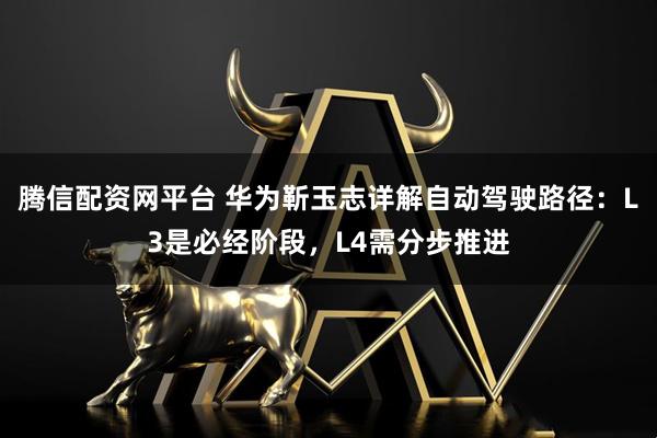 腾信配资网平台 华为靳玉志详解自动驾驶路径：L3是必经阶段，L4需分步推进