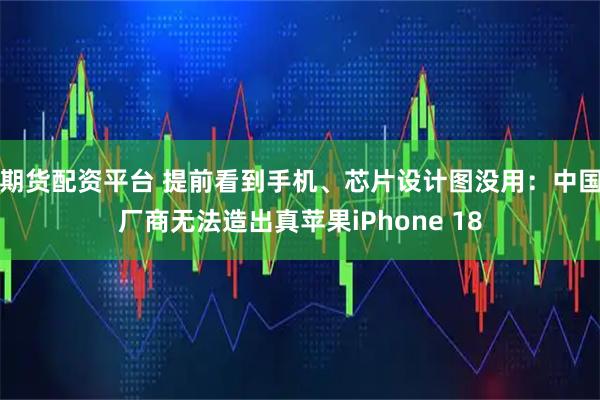 期货配资平台 提前看到手机、芯片设计图没用：中国厂商无法造出真苹果iPhone 18