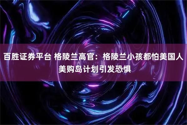 百胜证券平台 格陵兰高官：格陵兰小孩都怕美国人 美购岛计划引发恐惧