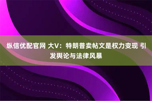 纵信优配官网 大V：特朗普卖帖文是权力变现 引发舆论与法律风暴