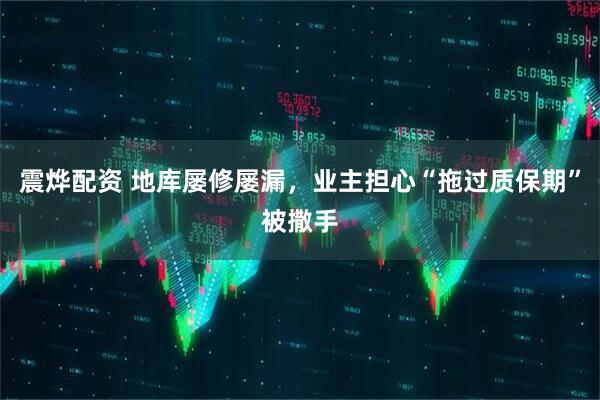震烨配资 地库屡修屡漏，业主担心“拖过质保期”被撒手