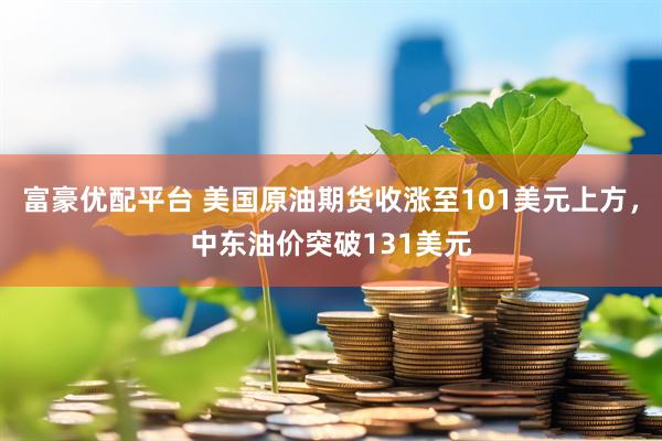 富豪优配平台 美国原油期货收涨至101美元上方，中东油价突破131美元