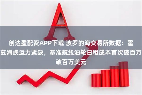 创达盈配资APP下载 波罗的海交易所数据：霍尔木兹海峡运力紧缺，基准航线油轮日租成本首次破百万美元